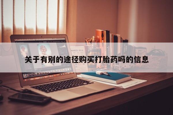 米非米索怎么购买关于有别的途径购买打胎药吗的信息