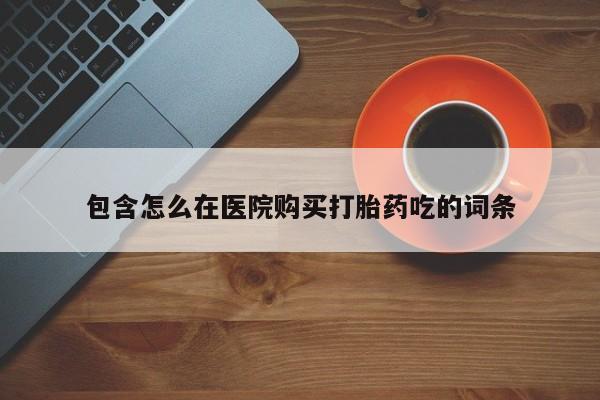 米非米索怎么购买包含怎么在医院购买打胎药吃的词条
