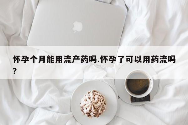 米非米索怎么购买怀孕个月能用流产药吗.怀孕了可以用药流吗？