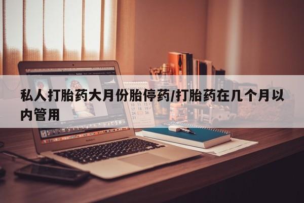 米非米索怎么购买私人打胎药大月份胎停药/打胎药在几个月以内管用