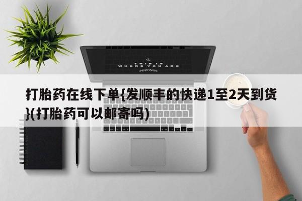 米非米索怎么购买打胎药在线下单{发顺丰的快递1至2天到货}(打胎药可以邮寄吗)