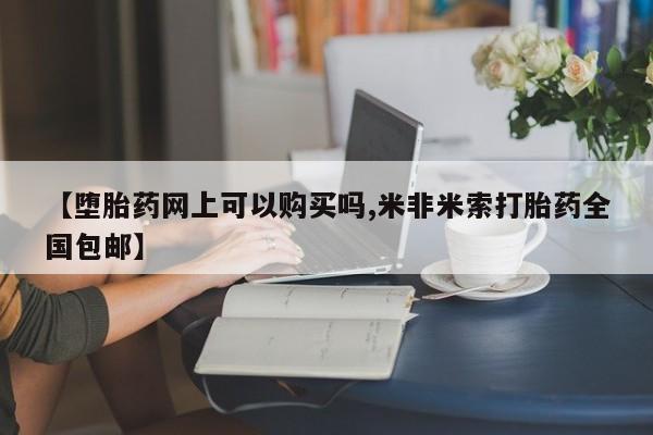 米非米索怎么购买【堕胎药网上可以购买吗,米非米索打胎药全国包邮】