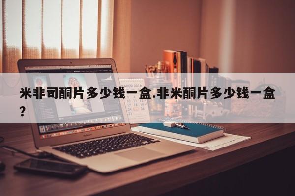 米非米索怎么购买米非司酮片多少钱一盒.非米酮片多少钱一盒？