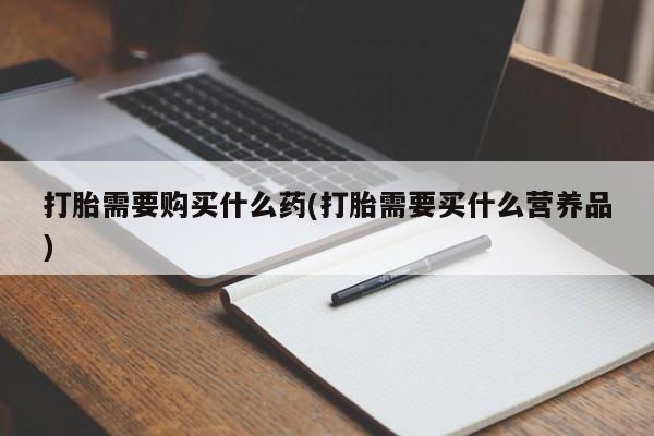 米非米索怎么购买打胎需要购买什么药(打胎需要买什么营养品)