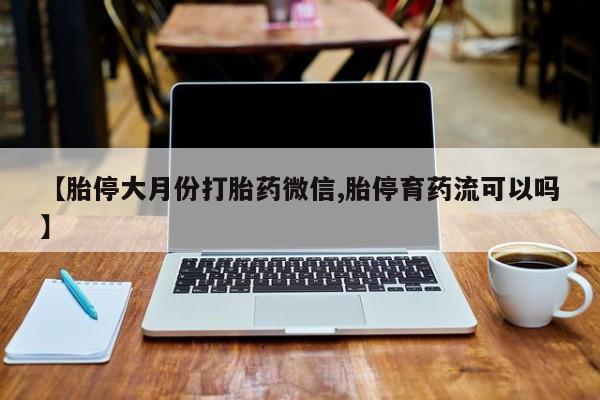 米非米索怎么购买【胎停大月份打胎药微信,胎停育药流可以吗】