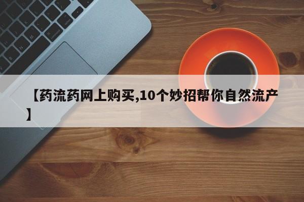 米非米索怎么购买【药流药网上购买,10个妙招帮你自然流产】