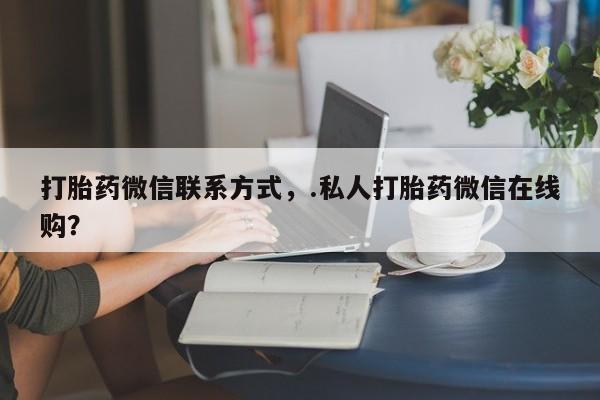 米非米索怎么购买打胎药微信联系方式，.私人打胎药微信在线购？
