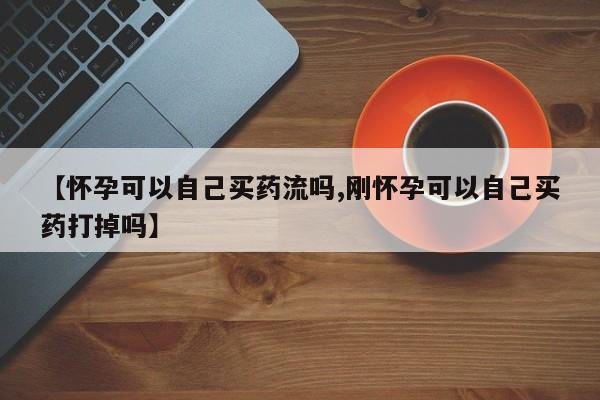米非米索怎么购买【怀孕可以自己买药流吗,刚怀孕可以自己买药打掉吗】