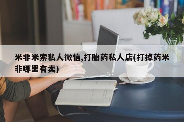 米非米索怎么购买米非米索私人微信,打胎药私人店(打掉药米非哪里有卖)