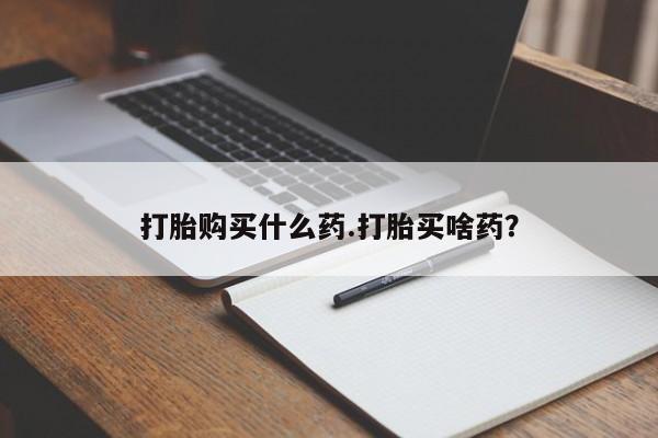 米非米索怎么购买打胎购买什么药.打胎买啥药？